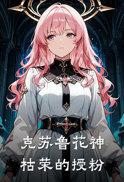 克苏鲁花神：枯荣的授粉(沈谕里奈)热门网络小说_小说推荐完结克苏鲁花神：枯荣的授粉(沈谕里奈)