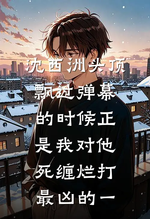 沈西洲头顶飘过弹幕的时候正是我对他死缠烂打最凶的一小说沈西洲马尔代夫（已完结全集完整版大结局）沈西洲马尔代夫小说全文阅读笔趣阁