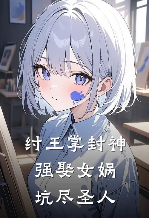 纣王掌封神：强娶女娲坑尽圣人帝辛黄仁最新章节免费阅读_纣王掌封神：强娶女娲坑尽圣人全集免费阅读