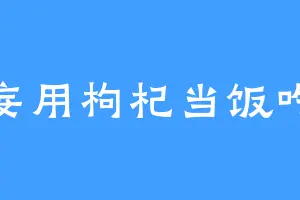 妄用枸杞当饭吃