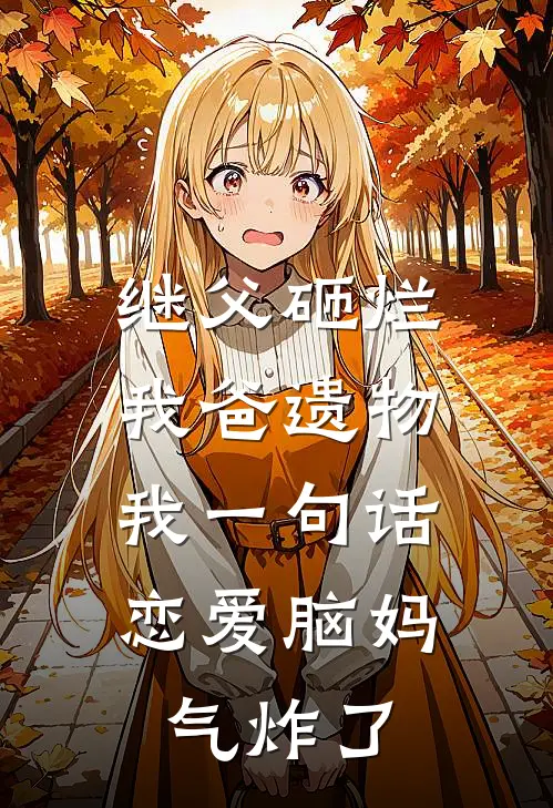 继父砸烂我爸遗物，我一句话恋爱脑妈气炸了(王建国赵秀莲)新热门小说_免费完结小说继父砸烂我爸遗物，我一句话恋爱脑妈气炸了(王建国赵秀莲)