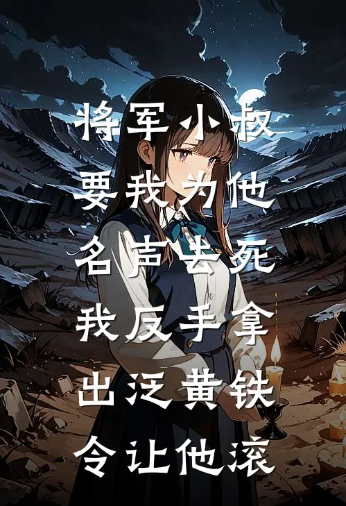 《将军小叔要我为他名声去死，我反手拿出泛黄铁令让他滚》顾宴老侯爷已完结小说_将军小叔要我为他名声去死，我反手拿出泛黄铁令让他滚(顾宴老侯爷)经典小说