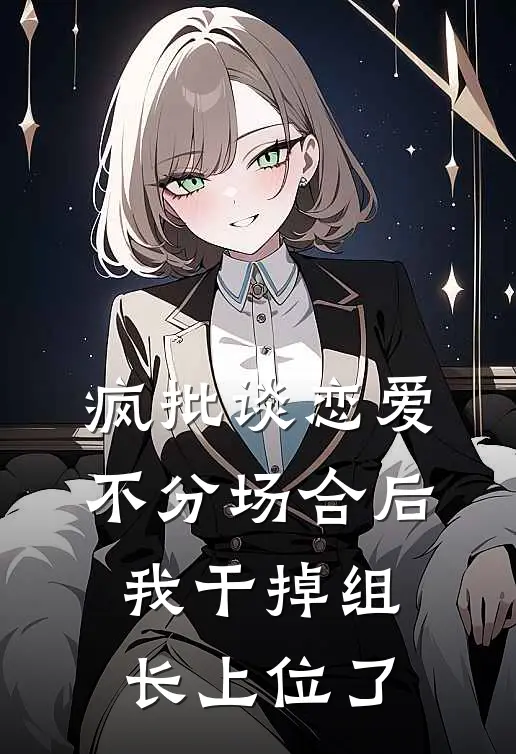 疯批谈恋爱不分场合后，我干掉组长上位了(苏小美顾辞)免费阅读_热门的小说疯批谈恋爱不分场合后，我干掉组长上位了苏小美顾辞