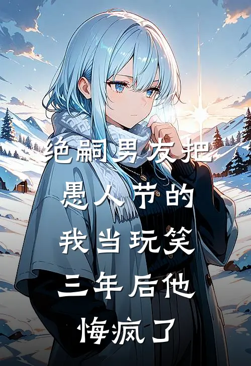 绝嗣男友把愚人节的我当玩笑，三年后他悔疯了