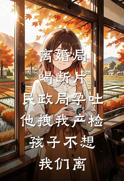 离婚局喝断片，民政局孕吐他拽我产检：孩子不想我们离顾言之姜窈小说推荐完本_热门小说大全离婚局喝断片，民政局孕吐他拽我产检：孩子不想我们离(顾言之姜窈)