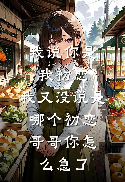 我说你是我初恋，我又没说是哪个初恋，哥哥你怎么急了宋远林恬恬全文免费阅读_完结热门小说我说你是我初恋，我又没说是哪个初恋，哥哥你怎么急了(宋远林恬恬)