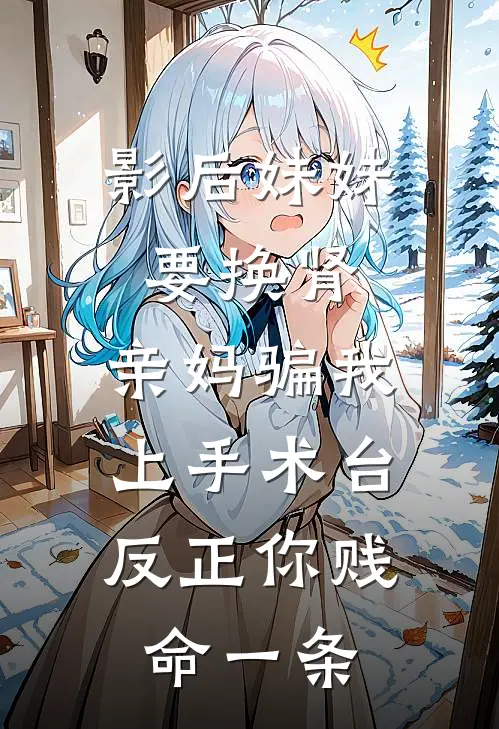 影后妹妹要换肾，亲妈骗我上手术台：反正你贱命一条(沈星落沈星)小说全文免费阅读_无弹窗全文免费阅读影后妹妹要换肾，亲妈骗我上手术台：反正你贱命一条(沈星落沈星)