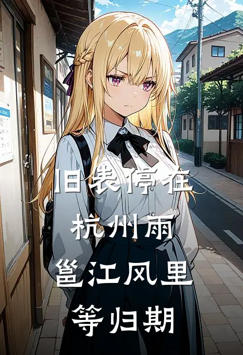 旧表停在杭州雨，邕江风里等归期(林舟李娜)热门网络小说_最新章节列表旧表停在杭州雨，邕江风里等归期(林舟李娜)