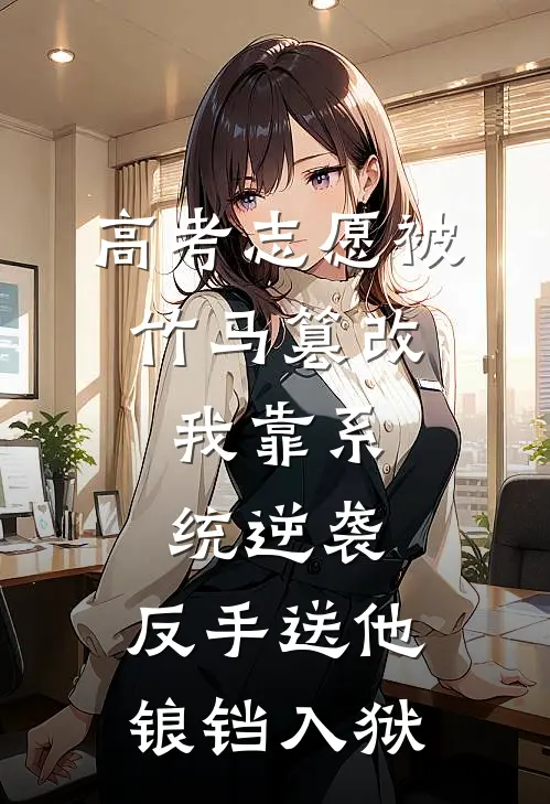 高考志愿被竹马篡改，我靠系统逆袭，反手送他锒铛入狱林辰宇辰宇小说完整版免费阅读_热门小说排行榜高考志愿被竹马篡改，我靠系统逆袭，反手送他锒铛入狱(林辰宇辰宇)