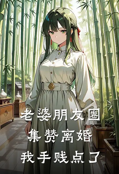 老婆朋友圈集赞离婚，我手贱点了史尚飞集赞热门小说排行_免费阅读全文老婆朋友圈集赞离婚，我手贱点了(史尚飞集赞)