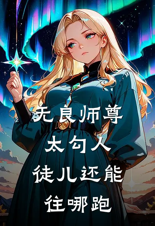 《无良师尊太勾人，徒儿还能往哪跑》孟豁陈戈全本阅读_(孟豁陈戈)全集阅读