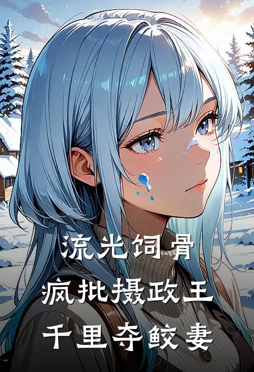 流光饲骨：疯批摄政王千里夺鲛妻(蓝灵汐蓝灵汐)热门网络小说推荐_免费完结版小说流光饲骨：疯批摄政王千里夺鲛妻(蓝灵汐蓝灵汐)