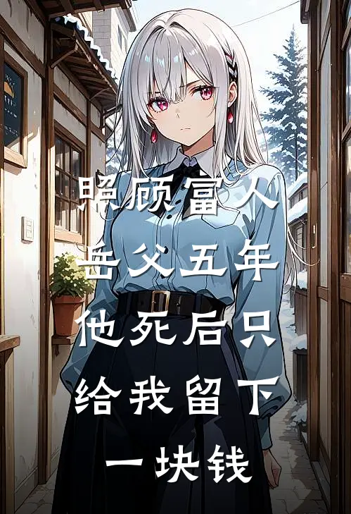 顾天岳父(照顾富人岳父五年，他死后只给我留下一块钱)全本阅读_顾天岳父最新热门小说