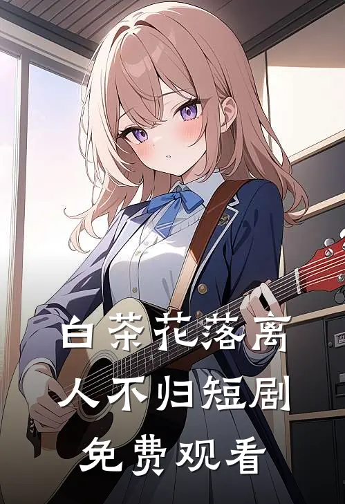 白茶花落离人不归短剧免费观看