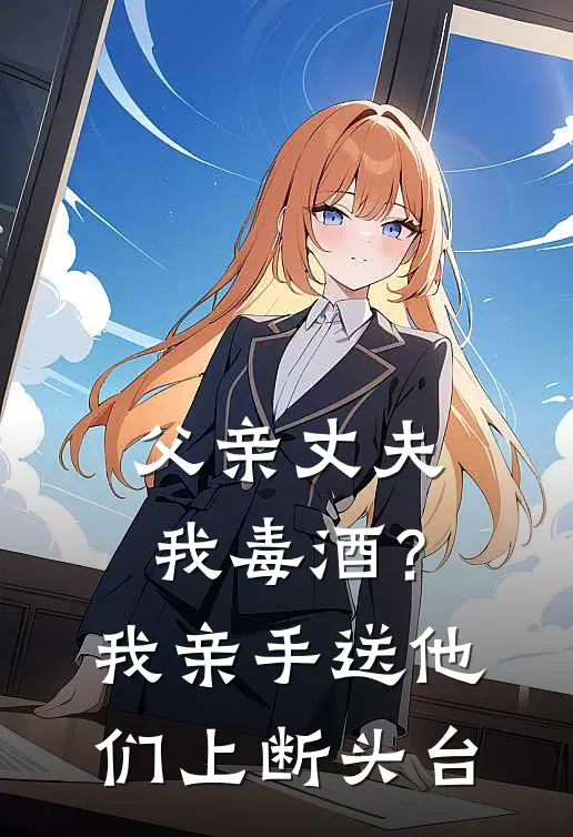 父亲丈夫我毒酒？我亲手送他们上断头台林晚卿林远图最新好看小说_免费小说父亲丈夫我毒酒？我亲手送他们上断头台(林晚卿林远图)