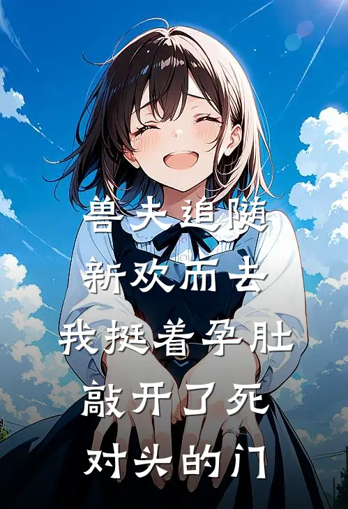 兽夫追随新欢而去，我挺着孕肚敲开了死对头的门阿野阿月推荐完结小说_免费阅读兽夫追随新欢而去，我挺着孕肚敲开了死对头的门(阿野阿月)