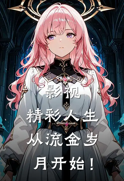 影视：精彩人生从流金岁月开始！(林沐艾铂尔)小说完结版_全文阅读免费全集影视：精彩人生从流金岁月开始！林沐艾铂尔