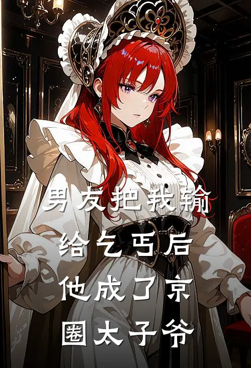 男友把我输给乞丐后，他成了京圈太子爷(周航京圈)在线阅读免费小说_最新章节列表男友把我输给乞丐后，他成了京圈太子爷(周航京圈)