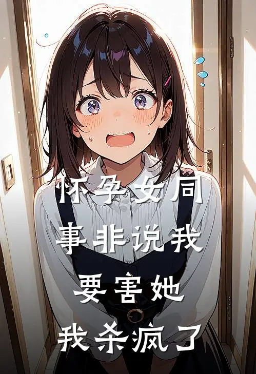 怀孕女同事非说我要害她，我杀疯了