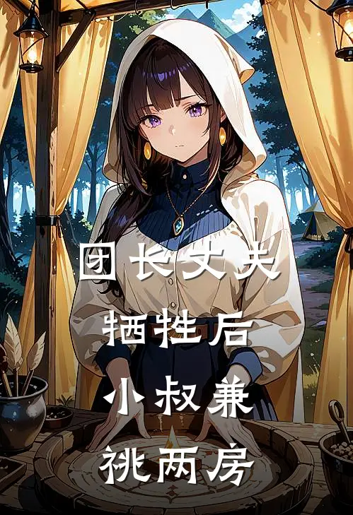 团长丈夫牺牲后，小叔兼祧两房皎月林皎月全集免费小说_免费小说完结团长丈夫牺牲后，小叔兼祧两房(皎月林皎月)