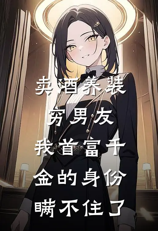 卖酒养装穷男友，我首富千金的身份瞒不住了