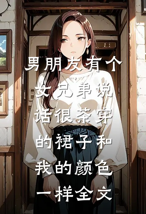 男朋友有个女兄弟说话很茶穿的裙子和我的颜色一样全文