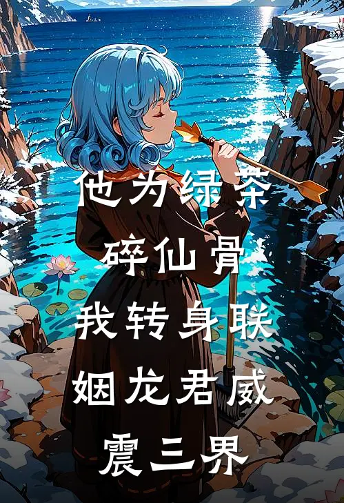 他为绿茶碎仙骨，我转身联姻龙君威震三界萧决荡平已完结小说推荐_完整版小说他为绿茶碎仙骨，我转身联姻龙君威震三界(萧决荡平)