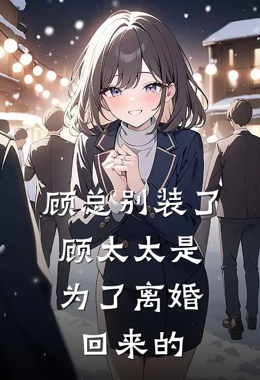 顾总别装了，顾太太是为了离婚回来的