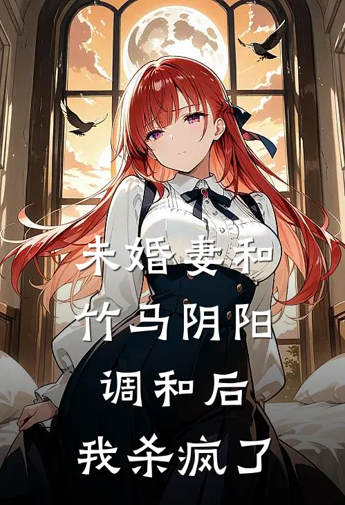 未婚妻和竹马阴阳调和后，我杀疯了