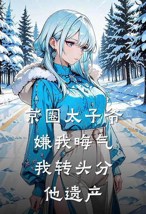 京圈太子爷嫌我晦气，我转头分他遗产