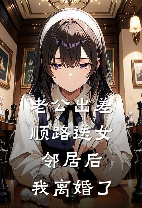 老公出差顺路送女邻居后，我离婚了韩延女邻居小说完整版免费阅读_最新章节列表老公出差顺路送女邻居后，我离婚了(韩延女邻居)