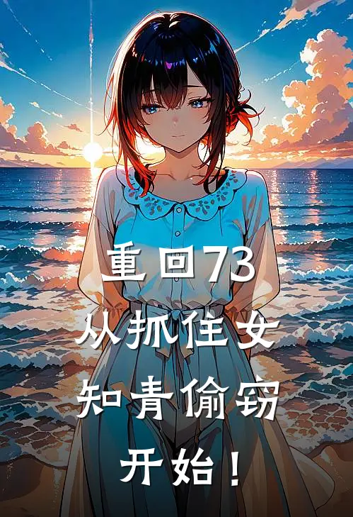 重回73：从抓住女知青偷窃开始！赵向东孟松月免费小说阅读_免费小说大全重回73：从抓住女知青偷窃开始！(赵向东孟松月)