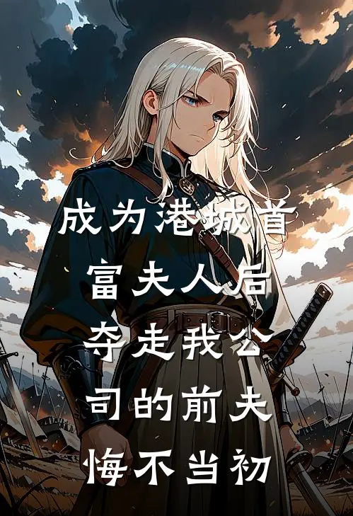 成为港城首富夫人后，夺走我公司的前夫悔不当初