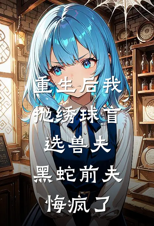 重生后我抛绣球盲选兽夫，黑蛇前夫悔疯了
