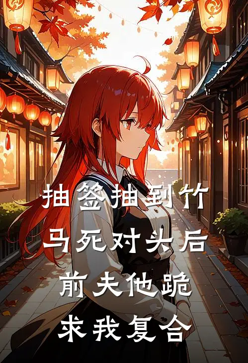 抽签抽到竹马死对头后，前夫他跪求我复合