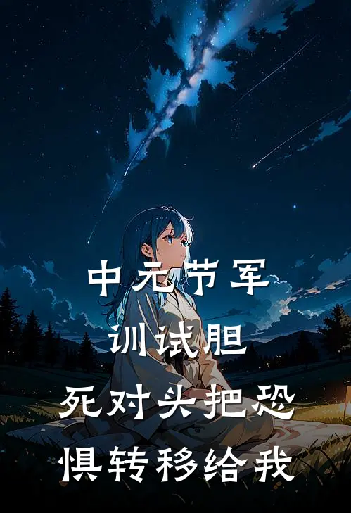 中元节军训试胆，死对头把恐惧转移给我白诺楠路娜娜热门小说完结_热门的小说中元节军训试胆，死对头把恐惧转移给我白诺楠路娜娜