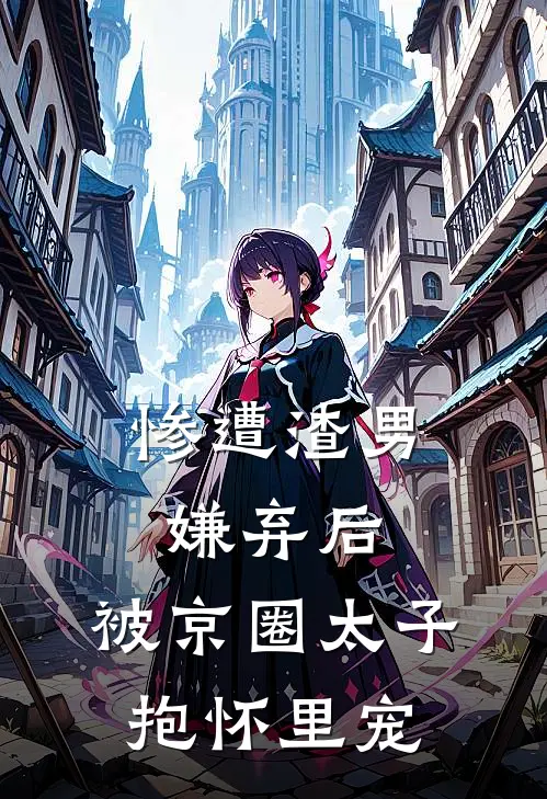 惨遭渣男嫌弃后，被京圈太子抱怀里宠