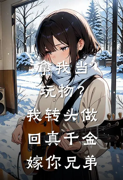 拿我当玩物？我转头做回真千金嫁你兄弟